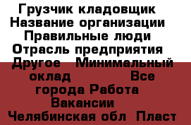 Грузчик-кладовщик › Название организации ­ Правильные люди › Отрасль предприятия ­ Другое › Минимальный оклад ­ 26 000 - Все города Работа » Вакансии   . Челябинская обл.,Пласт г.